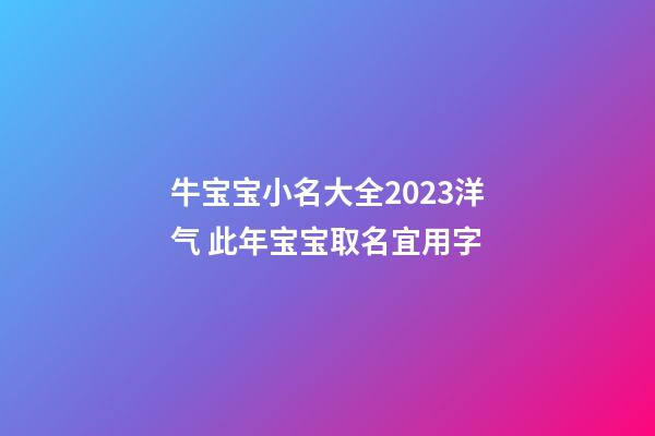 牛宝宝小名大全2023洋气 此年宝宝取名宜用字